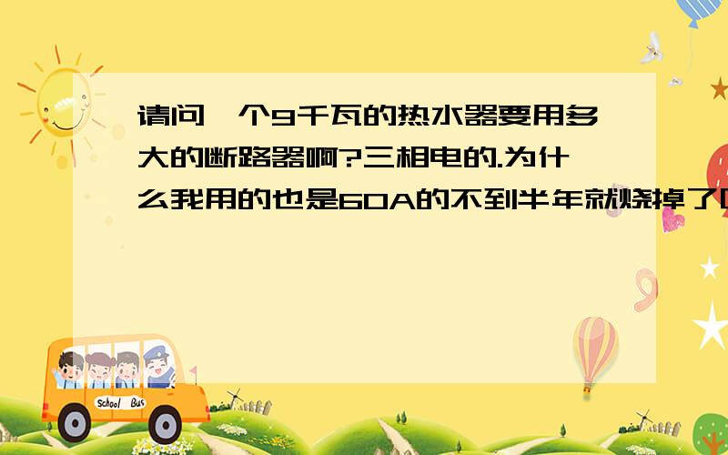 请问一个9千瓦的热水器要用多大的断路器啊?三相电的.为什么我用的也是60A的不到半年就烧掉了呢？还请问60A三极的断路器是三根相线的总额定电流吗？一定得正确答案。