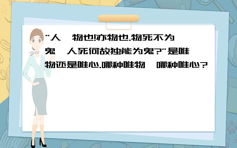 “人,物也!亦物也.物死不为鬼,人死何故独能为鬼?”是唯物还是唯心.哪种唯物,哪种唯心?