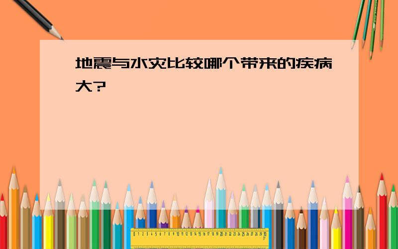 地震与水灾比较哪个带来的疾病大?