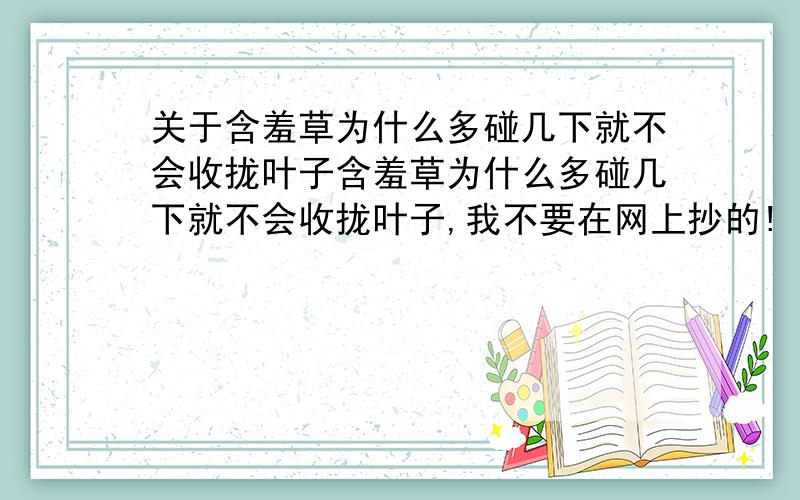 关于含羞草为什么多碰几下就不会收拢叶子含羞草为什么多碰几下就不会收拢叶子,我不要在网上抄的!