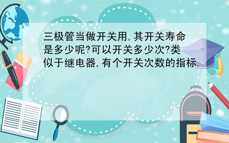 三极管当做开关用,其开关寿命是多少呢?可以开关多少次?类似于继电器,有个开关次数的指标.