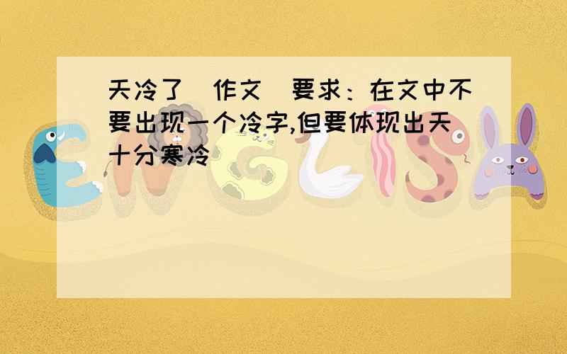 天冷了（作文）要求：在文中不要出现一个冷字,但要体现出天十分寒冷