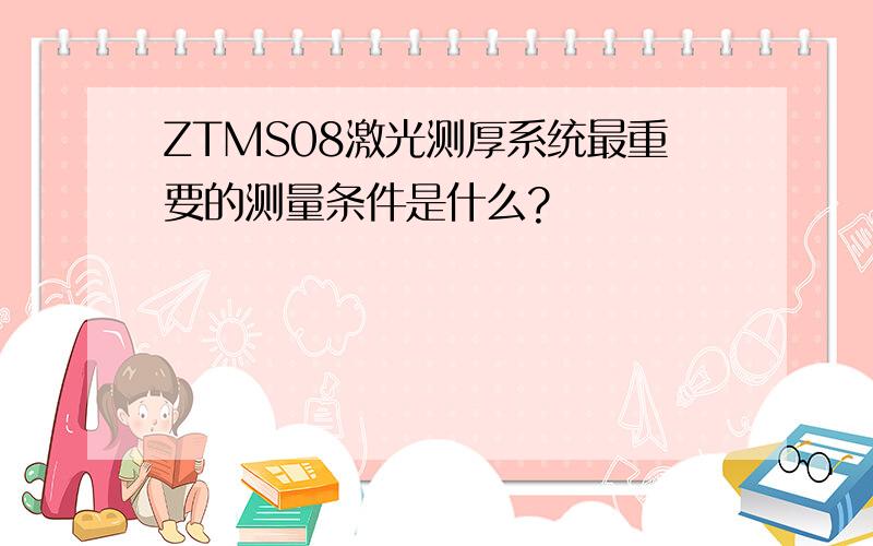 ZTMS08激光测厚系统最重要的测量条件是什么?