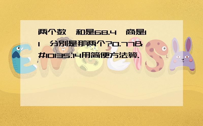 两个数,和是68.4,商是11,分别是那两个?0.77➗14用简便方法算.