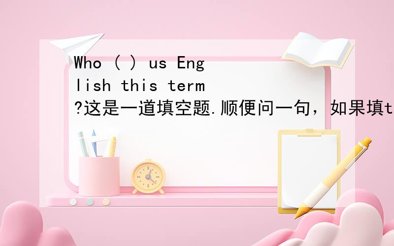 Who ( ) us English this term?这是一道填空题.顺便问一句，如果填teachers对不对？