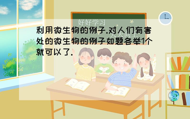 利用微生物的例子.对人们有害处的微生物的例子如题各举1个就可以了.