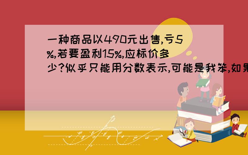 一种商品以490元出售,亏5%,若要盈利15%,应标价多少?似乎只能用分数表示,可能是我笨,如果除得尽,