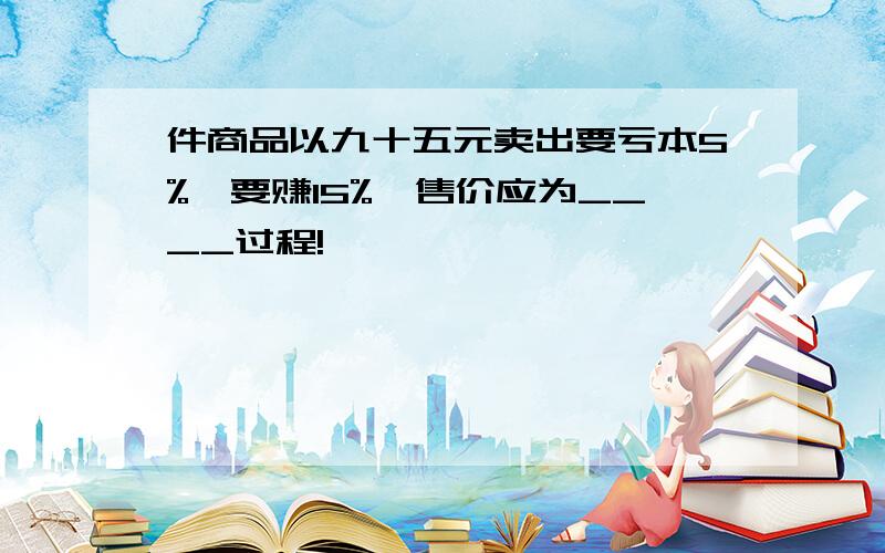 件商品以九十五元卖出要亏本5%,要赚15%,售价应为____过程!