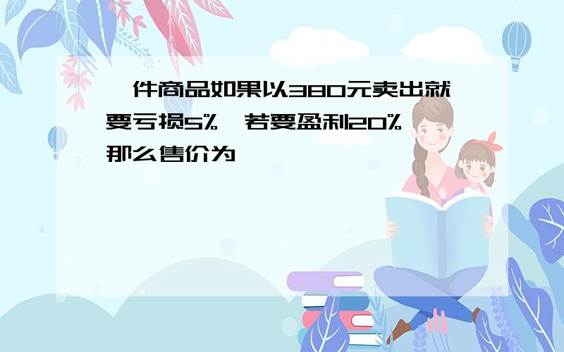 一件商品如果以380元卖出就要亏损5%,若要盈利20%,那么售价为