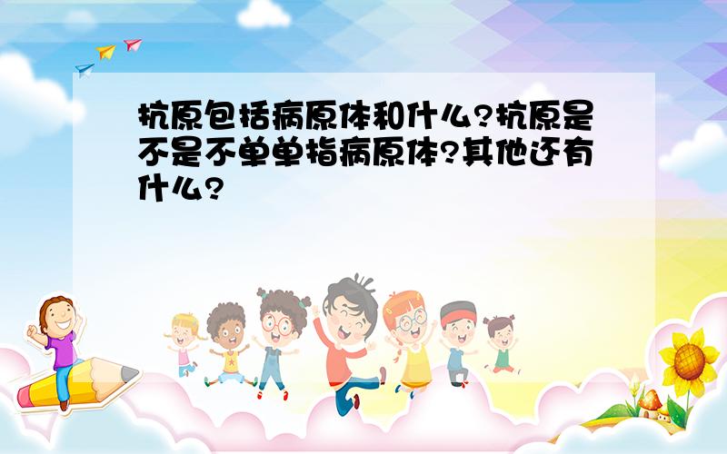 抗原包括病原体和什么?抗原是不是不单单指病原体?其他还有什么?