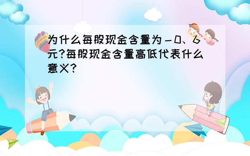 为什么每股现金含量为－0、6元?每股现金含量高低代表什么意义?