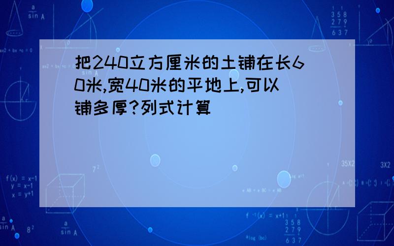 把240立方厘米的土铺在长60米,宽40米的平地上,可以铺多厚?列式计算