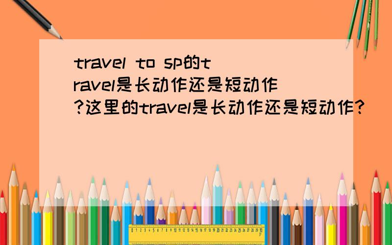 travel to sp的travel是长动作还是短动作?这里的travel是长动作还是短动作?