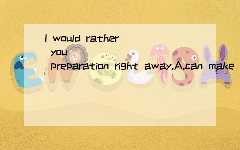 I would rather you _________ preparation right away.A.can make B.made C.make D.are to make