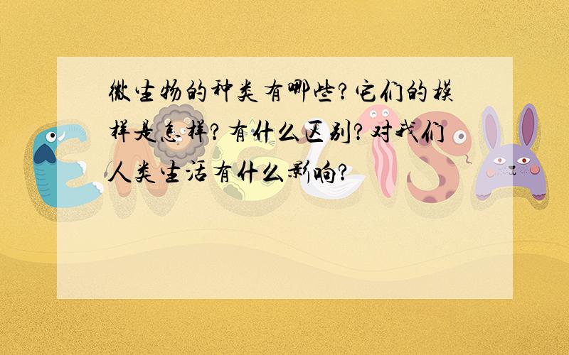 微生物的种类有哪些?它们的模样是怎样?有什么区别?对我们人类生活有什么影响?