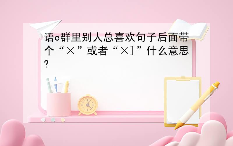 语c群里别人总喜欢句子后面带个“×”或者“×]”什么意思?