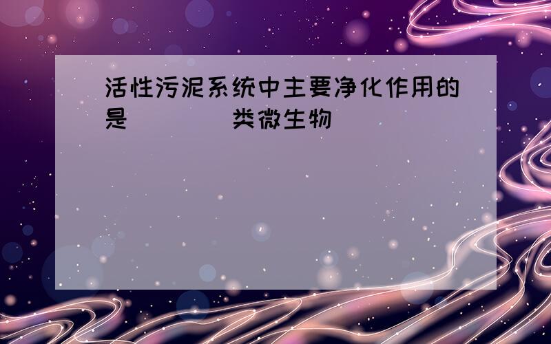 活性污泥系统中主要净化作用的是()()类微生物