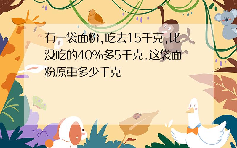 有一袋面粉,吃去15千克,比没吃的40%多5千克.这袋面粉原重多少千克