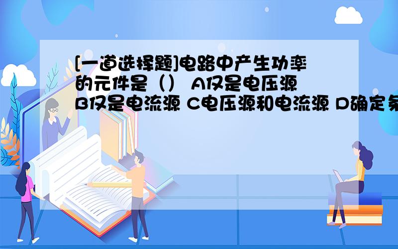 [一道选择题]电路中产生功率的元件是（） A仅是电压源 B仅是电流源 C电压源和电流源 D确定条件不足（选择题）电路中产生功率的元件是（） A仅是电压源 B仅是电流源C电压源和电流源 D确