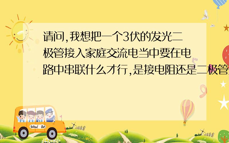 请问,我想把一个3伏的发光二极管接入家庭交流电当中要在电路中串联什么才行,是接电阻还是二极管还是什么,整个电路做成后,里面都有什么,