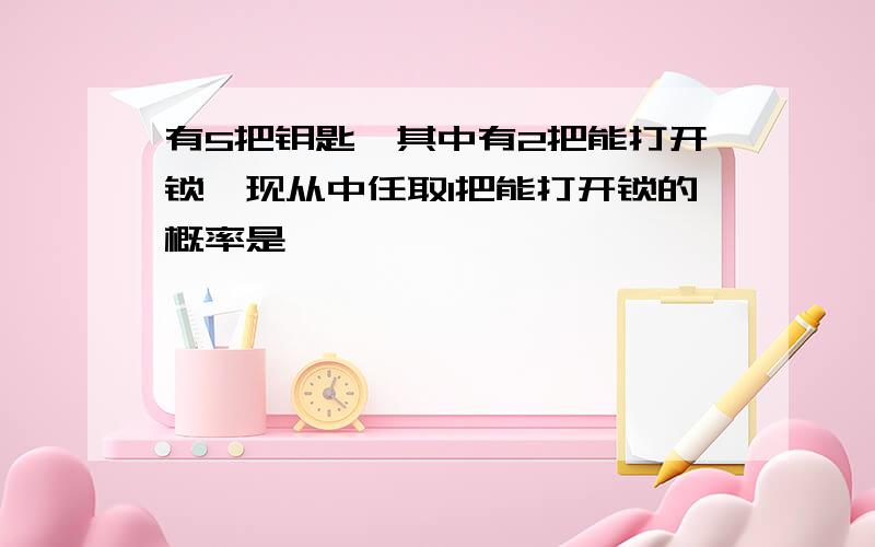 有5把钥匙,其中有2把能打开锁,现从中任取1把能打开锁的概率是