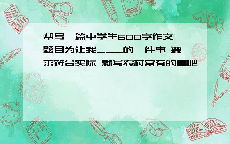 帮写一篇中学生600字作文 题目为让我___的一件事 要求符合实际 就写农村常有的事吧```