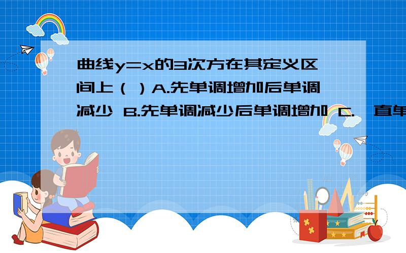 曲线y=x的3次方在其定义区间上（）A.先单调增加后单调减少 B.先单调减少后单调增加 C.一直单调增加 D.一直单调减少