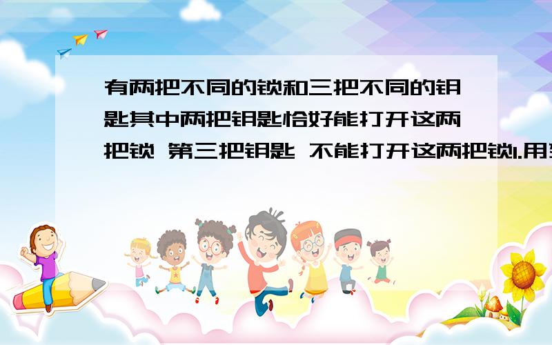 有两把不同的锁和三把不同的钥匙其中两把钥匙恰好能打开这两把锁 第三把钥匙 不能打开这两把锁1.用列表法或画树形图法求任意拿一把钥匙去开一把锁的所有可能结果2.求一次能全打开锁