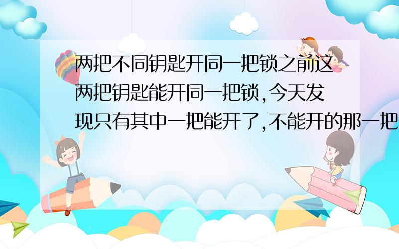 两把不同钥匙开同一把锁之前这两把钥匙能开同一把锁,今天发现只有其中一把能开了,不能开的那一把我已经用了两年了