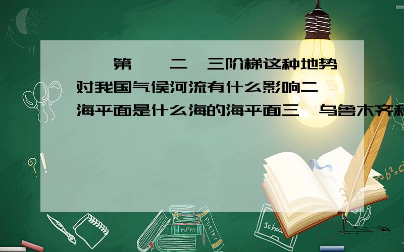 一、第一、二、三阶梯这种地势对我国气侯河流有什么影响二、海平面是什么海的海平面三、乌鲁木齐和嘉兴的差异很大,他们都自己的优势,你能具体说说吗