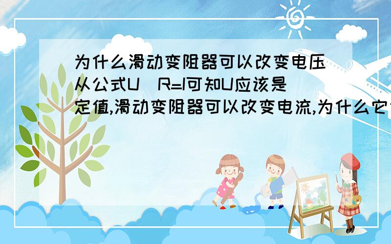 为什么滑动变阻器可以改变电压从公式U\R=I可知U应该是定值,滑动变阻器可以改变电流,为什么它也能改变电压呢