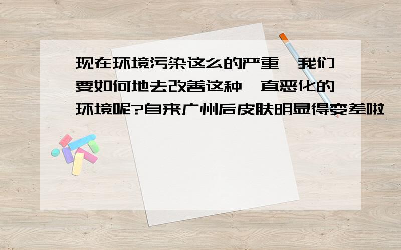 现在环境污染这么的严重,我们要如何地去改善这种一直恶化的环境呢?自来广州后皮肤明显得变差啦