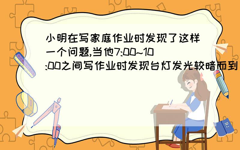 小明在写家庭作业时发现了这样一个问题,当他7:00~10:00之间写作业时发现台灯发光较暗而到了十点以后发光亮,这是为什么?