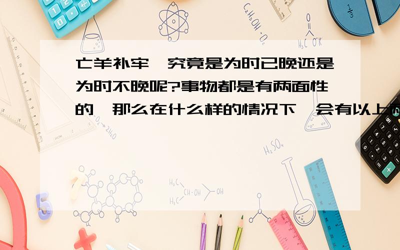 亡羊补牢,究竟是为时已晚还是为时不晚呢?事物都是有两面性的,那么在什么样的情况下,会有以上两种不同的说法呢?能具体解释一下吗?