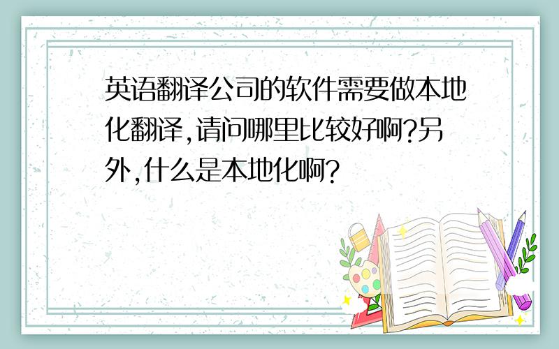 英语翻译公司的软件需要做本地化翻译,请问哪里比较好啊?另外,什么是本地化啊?