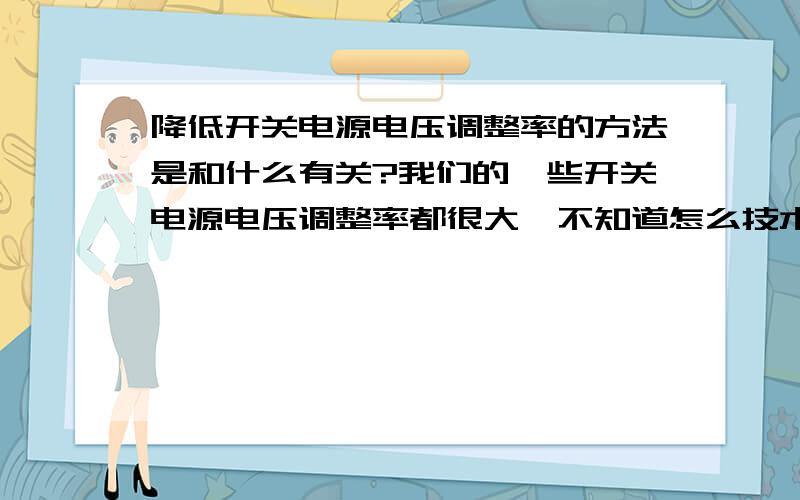 降低开关电源电压调整率的方法是和什么有关?我们的一些开关电源电压调整率都很大,不知道怎么技术处理,求个方向也行~