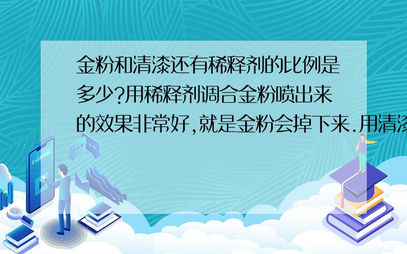 金粉和清漆还有稀释剂的比例是多少?用稀释剂调合金粉喷出来的效果非常好,就是金粉会掉下来.用清漆调合金粉在调合稀释剂喷到物体上它会向下流,非常难看.这是什么原因?请问是我的比例