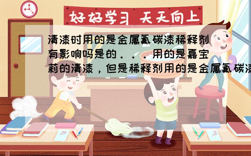 清漆时用的是金属氟碳漆稀释剂有影响吗是的。。。用的是嘉宝莉的清漆，但是稀释剂用的是金属氟碳漆的可以吗，，不会有不良反应吧