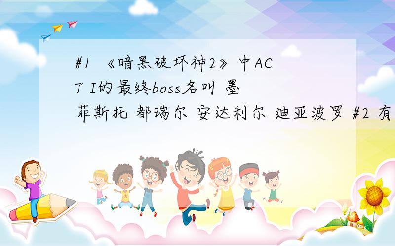 #1 《暗黑破坏神2》中ACT I的最终boss名叫 墨菲斯托 都瑞尔 安达利尔 迪亚波罗 #2 有胸又有蛋的人和没胸又没蛋的人分别是指谁 DT和玛丽安 玛丽安和ED DT和ED ED和玛丽安 #3 下列那个不是数据结