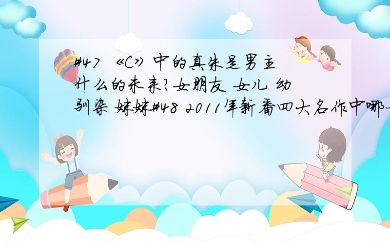 #47 《C》中的真朱是男主什么的未来?女朋友 女儿 幼驯染 妹妹#48 2011年新番四大名作中哪一部在2011年并未完结?魔法少女小圆 我们仍未知道那天所看到的花的名字 Fate/Zero 命运石之门#49 RWBY中