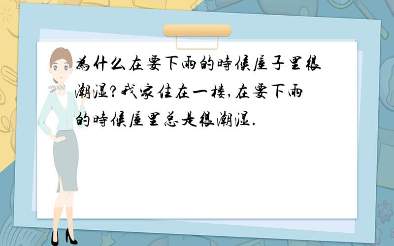 为什么在要下雨的时候屋子里很潮湿?我家住在一楼,在要下雨的时候屋里总是很潮湿.