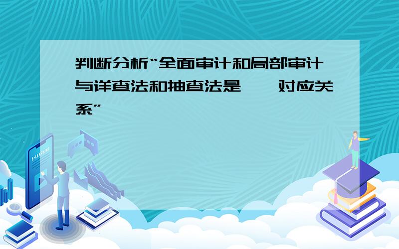 判断分析“全面审计和局部审计与详查法和抽查法是一一对应关系”