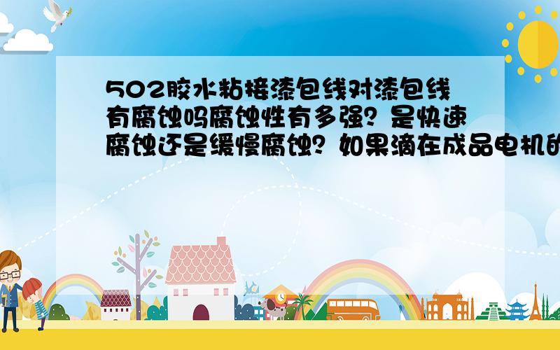 502胶水粘接漆包线对漆包线有腐蚀吗腐蚀性有多强？是快速腐蚀还是缓慢腐蚀？如果滴在成品电机的漆包线上，对电机的安全和寿命有何隐患？