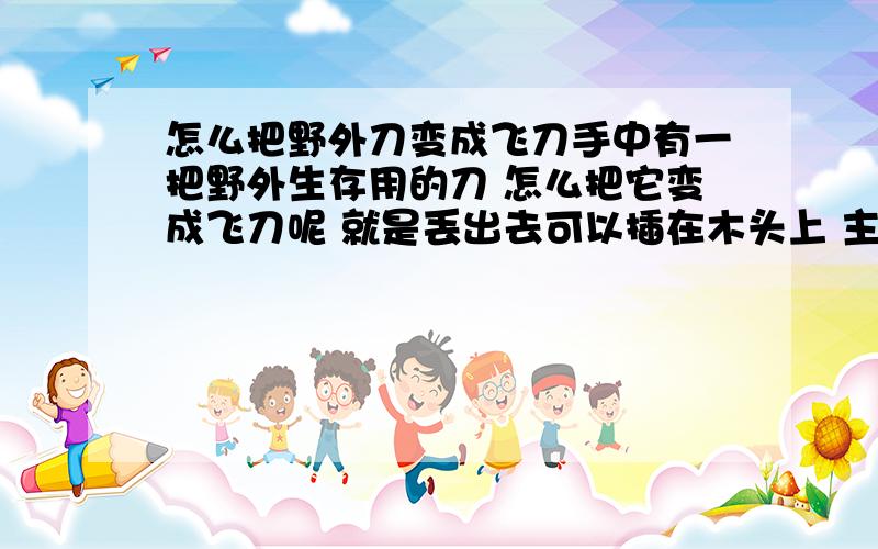 怎么把野外刀变成飞刀手中有一把野外生存用的刀 怎么把它变成飞刀呢 就是丢出去可以插在木头上 主要想知道丢的时候一些细节问题 先不说指哪打哪 刀在空中是否要旋转 应该怎么转 等等