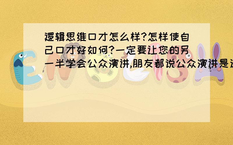 逻辑思维口才怎么样?怎样使自己口才好如何?一定要让您的另一半学会公众演讲,朋友都说公众演讲是这个世界上最厉害的成功催化剂