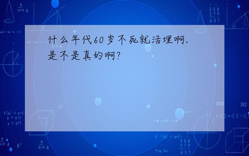 什么年代60岁不死就活埋啊.是不是真的啊?