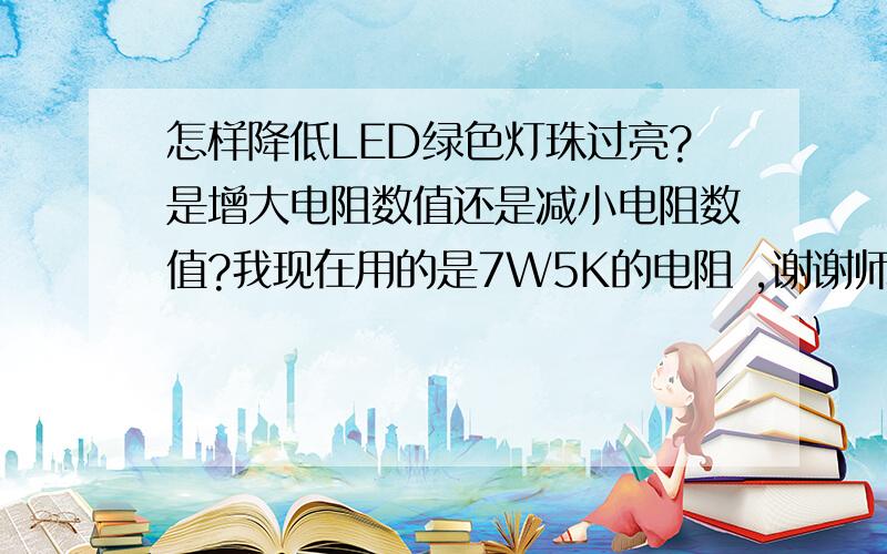 怎样降低LED绿色灯珠过亮?是增大电阻数值还是减小电阻数值?我现在用的是7W5K的电阻 ,谢谢师傅指导.