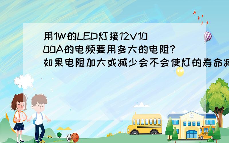 用1W的LED灯接12V1000A的电频要用多大的电阻?如果电阻加大或减少会不会使灯的寿命减少或增加?