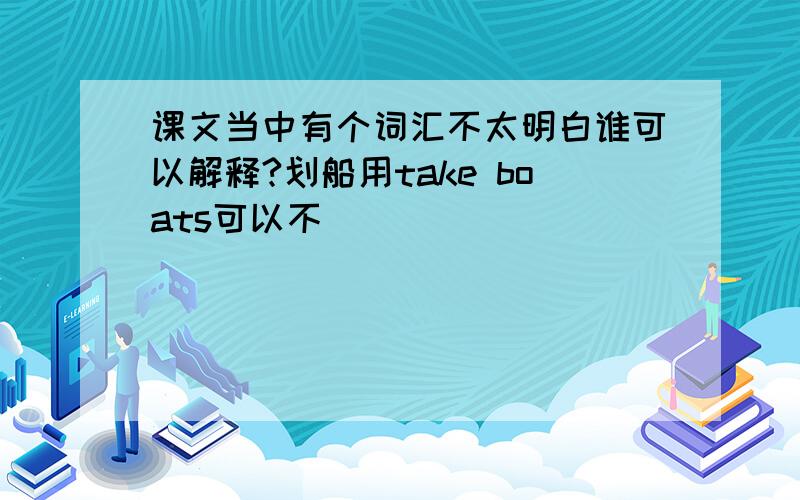 课文当中有个词汇不太明白谁可以解释?划船用take boats可以不