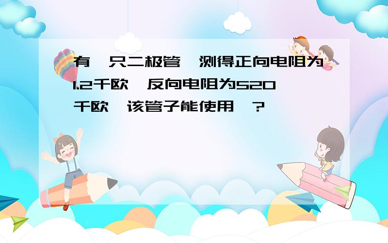 有一只二极管,测得正向电阻为1.2千欧,反向电阻为520千欧,该管子能使用嘛?